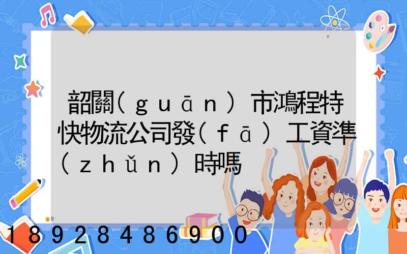 韶關(guān)市鴻程特快物流公司發(fā)工資準(zhǔn)時嗎