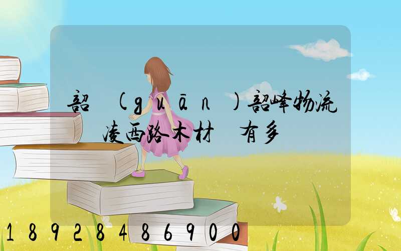 韶關(guān)韶峰物流園離凌西路木材廠有多遠