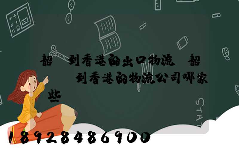 韶關到香港的出口物流,韶關運輸到香港的物流公司哪家強些