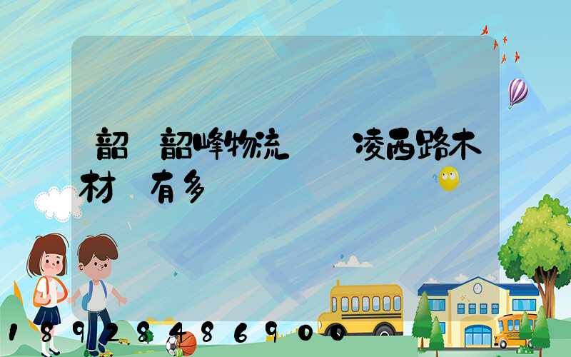 韶關韶峰物流園離凌西路木材廠有多遠