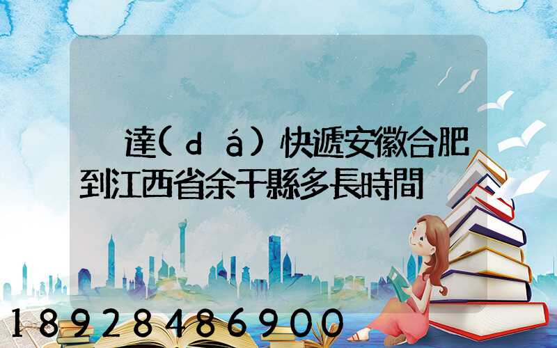 韻達(dá)快遞安徽合肥到江西省余干縣多長時間