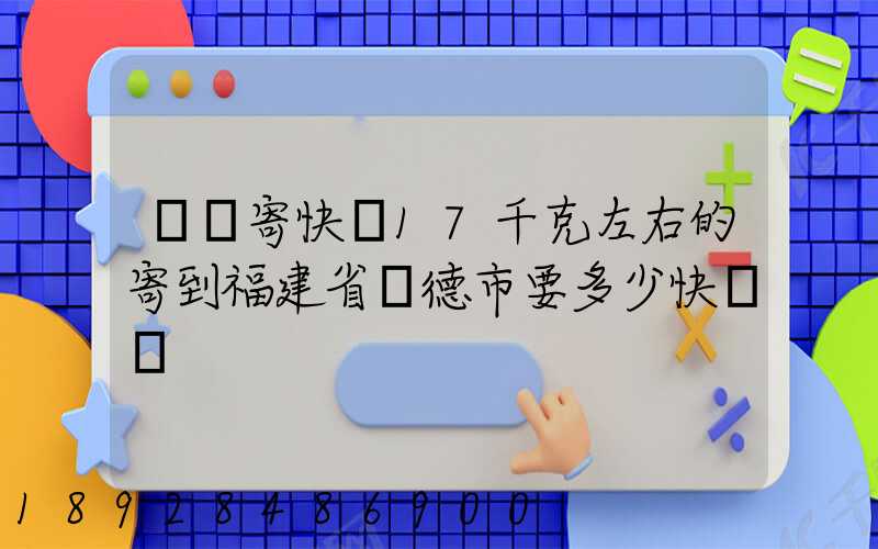 順豐寄快遞17千克左右的寄到福建省寧德市要多少快遞費