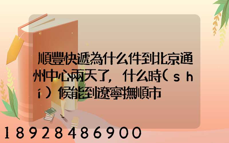 順豐快遞為什么件到北京通州中心兩天了,什么時(shí)候能到遼寧撫順市