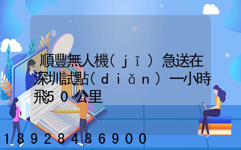 順豐無人機(jī)急送在深圳試點(diǎn)一小時飛50公里