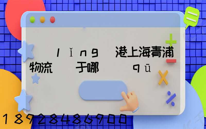 領(lǐng)港上海青浦物流園屬于哪個區(qū)