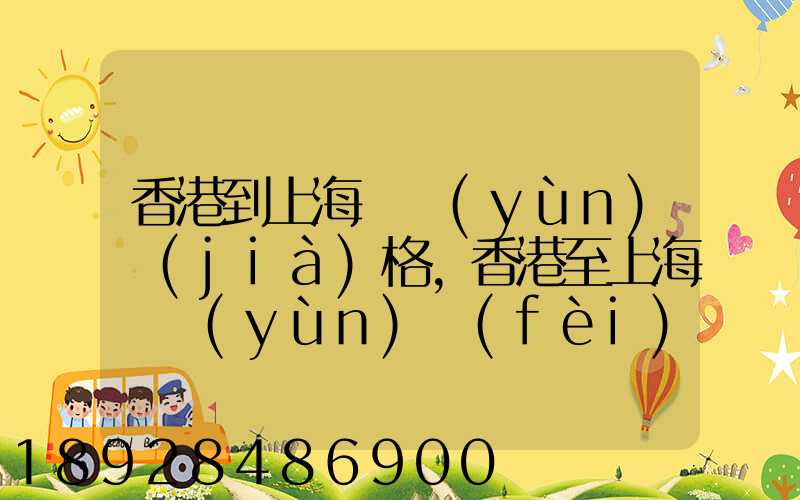 香港到上海貨運(yùn)價(jià)格,香港至上海貨運(yùn)費(fèi)用有哪些