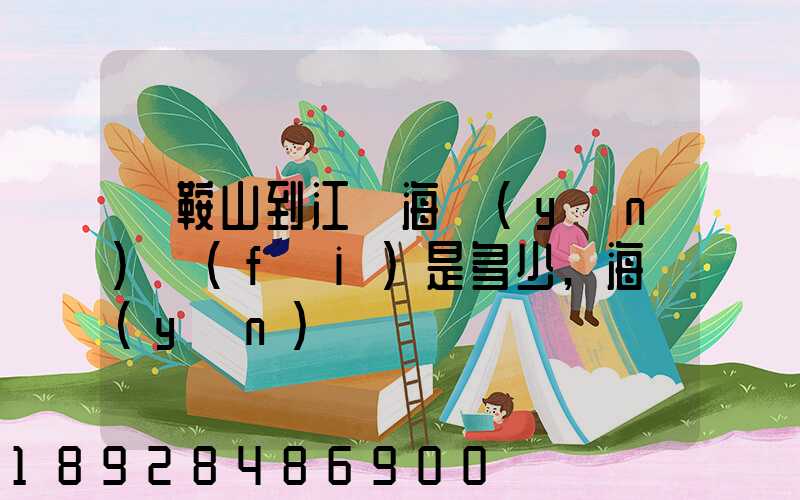 馬鞍山到江門海運(yùn)費(fèi)是多少,海運(yùn)時間