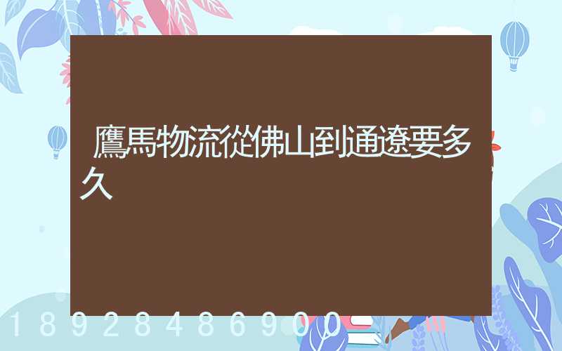 鷹馬物流從佛山到通遼要多久