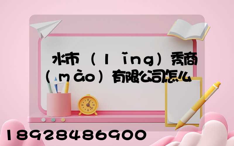 麗水市領(lǐng)秀商貿(mào)有限公司怎么樣