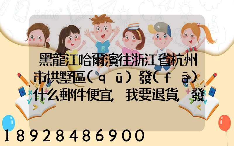 黑龍江哈爾濱往浙江省杭州市拱墅區(qū)發(fā)什么郵件便宜,我要退貨,發(fā)什么郵費...