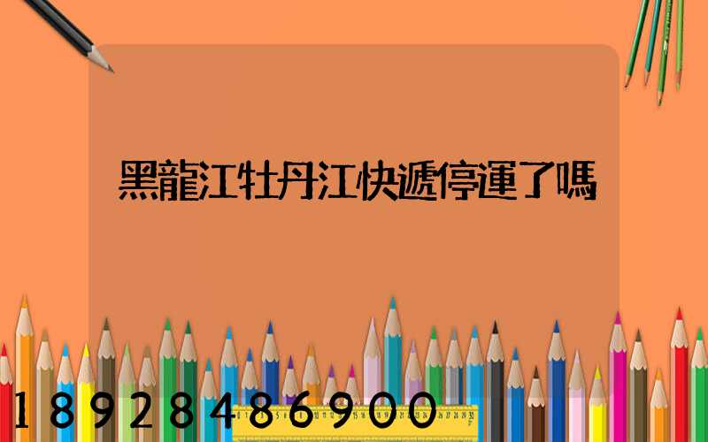 黑龍江牡丹江快遞停運了嗎