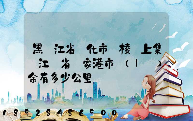 黑龍江省綏化市綏棱縣上集離江蘇省張家港市樂(lè)余有多少公里